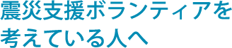 震災支援ボランティアを考えている人へ