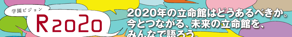 学園ビジョン・新中期計画R2020｜2020年の立命館はどうあるべきか。 今とつながる、未来の立命館を、みんなで語ろう。