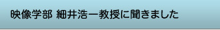 映像学部 細井浩一教授に聞きました