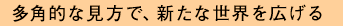 多角的な見方で、新たな世界を広げる