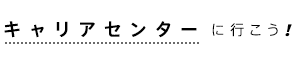 キャリアセンターに行こう！
