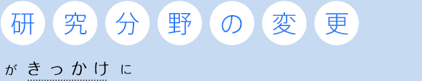 「研究分野の変更」がきっかけに