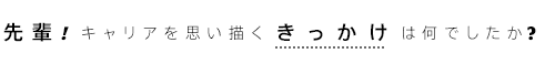 先輩！キャリアを思い描くきっかけは何でしたか？