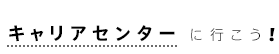 キャリアセンターに行こう！