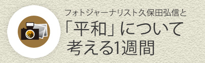 フォトジャーナリスト久保田弘信と「平和」について考える1週間