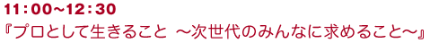 11：00～12：30　『プロとして生きること ～次世代のみんなに求めること～』