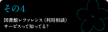 その4 図書館レファレンス（利用相談）サービスって知ってる？