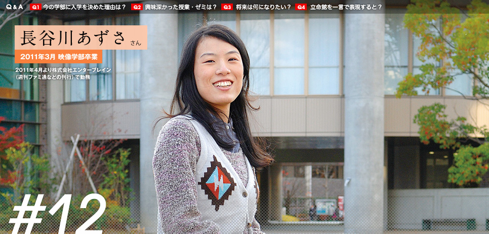 長谷川あずさ さん
2011年3月 映像学部卒業
2011年4月より株式会社エンターブレイン(週刊ファミ通などの刊行)で勤務