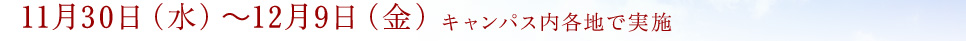 日時：11月30日（水）～12月9日（金）　キャンパス内各地で実施