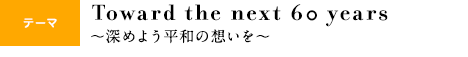 テーマ：Toward the next 60 years 〜深めよう平和の想いを〜