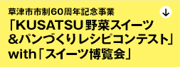 【草津市市制60周年記念事業】
「KUSATSU野菜スイーツ&パンづくり　レシピコンテスト」
with「スイーツ博覧会」