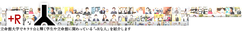 +Rな人 立命館大学でキラリ☆と輝く学生や立命館に関わっている「+Rな人」を紹介します