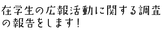 在学生の広報活動に関する調査の報告をします！