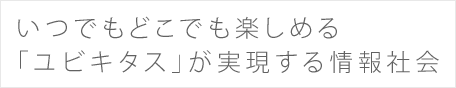 いつでもどこでも楽しめる「ユビキタス」が実現する情報社会