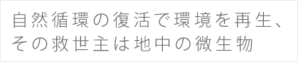 自然循環の復活で環境を再生、その救世主は地中の微生物