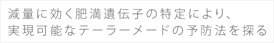 減量に効く肥満遺伝子の特定により、実現可能なテーラーメードの予防法を探る