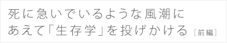 死に急いでいるような風潮に あえて「生存学」を投げかける（前編）