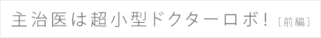 主治医は超小型ドクターロボ！（前編）