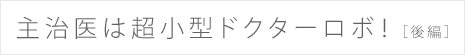 主治医は超小型ドクターロボ！（後編）