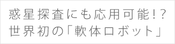 惑星探査にも応用可能！？世界初の「軟体ロボット」