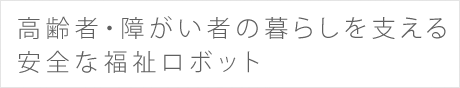 高齢者・障がい者の暮らしを支える安全な福祉ロボット