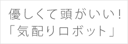優しくて頭がいい！　「気配りロボット」