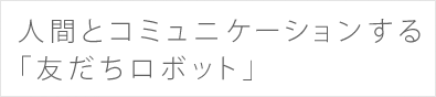 人間とコミュニケーションする「友だちロボット」