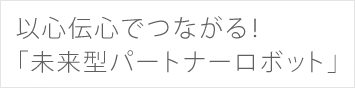 以心伝心でつながる！「未来型パートナーロボット」