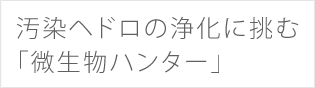 汚染ヘドロの浄化に挑む「微生物ハンター」