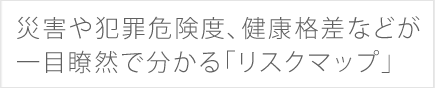 災害や犯罪危険度、健康格差などが一目瞭然で分かる「リスクマップ」