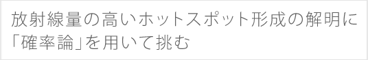 放射線量の高いホットスポット形成の解明に「確率論」を用いて挑む