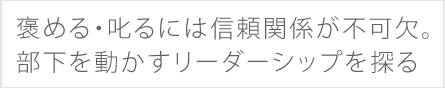 褒める・叱るには信頼関係が不可欠。部下を動かすリーダーシップを探る