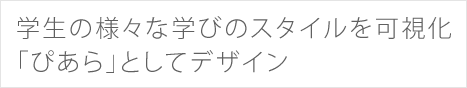 学生の様々な学びのスタイルを可視化　「ぴあら」としてデザイン