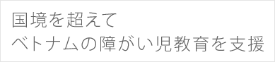 国境を超えてベトナムの障がい児教育を支援