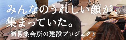 みんなのうれしい顔が、集まっていた。—簡易集会所の建設プロジェクト—