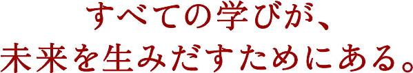 すべての学びが、未来を生み出すためにある。