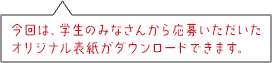 今回は、学生のみなさんから応募いただいたオリジナル表紙がダウンロードできます。