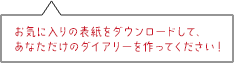 お気に入りの表紙をダウンロードして、あなただけのダイアリーを作ってください！