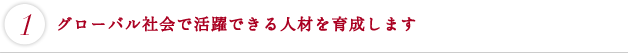 グローバル社会で活躍できる人材を育成します