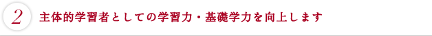 主体的学習者としての学習力・基礎学力を向上します