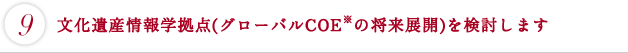 文化遺産情報学拠点（ グローバルCOE※9の将来展開）を検討します