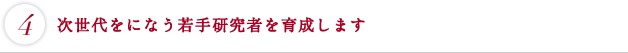 次世代をになう若手研究者を育成します
