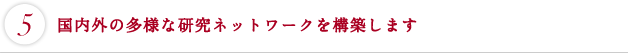 国内外の多様な研究ネットワークを構築します