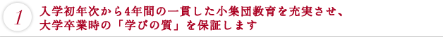 入学初年次から4 年間の一貫した小集団教育を充実させ、大学卒業時の「学びの質」を保証します