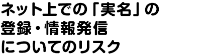 ネット上での「実名」の登録・情報発信についてのリスク