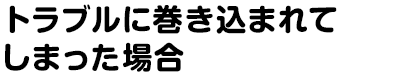 トラブルに巻き込まれてしまった場合