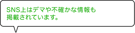 SNS上はデマや不確かな情報も掲載されています。