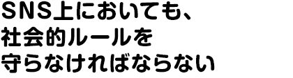 SNS上においても、社会的ルールを守らなければならない