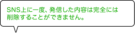 SNS上に一度、発信した内容は完全には削除することができません。