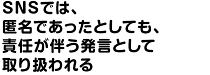 SNSでは、匿名であったとしても、責任が伴う発言として取り扱われる